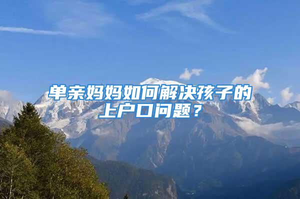 單親媽媽如何解決孩子的上戶口問(wèn)題？