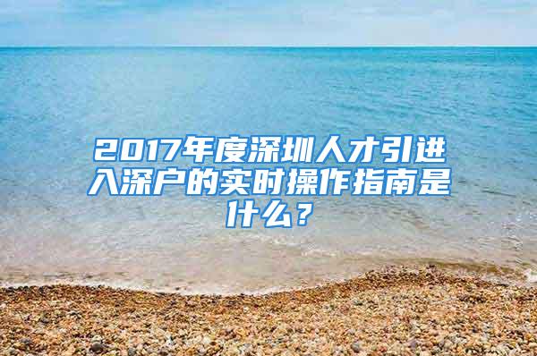 2017年度深圳人才引進入深戶的實時操作指南是什么？