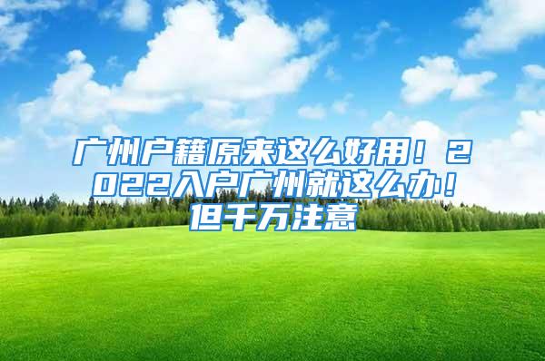 廣州戶籍原來這么好用！2022入戶廣州就這么辦！但千萬注意