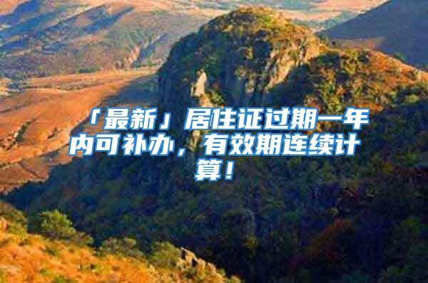 「最新」居住證過(guò)期一年內(nèi)可補(bǔ)辦，有效期連續(xù)計(jì)算！