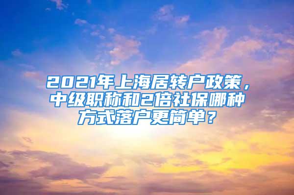 2021年上海居轉(zhuǎn)戶政策，中級(jí)職稱和2倍社保哪種方式落戶更簡單？