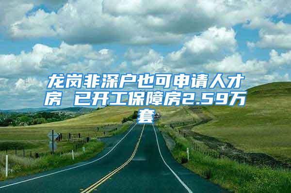 龍崗非深戶也可申請(qǐng)人才房 已開工保障房2.59萬套