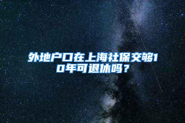 外地戶口在上海社保交夠10年可退休嗎？