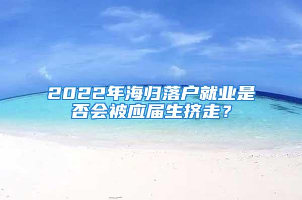 2022年海歸落戶就業(yè)是否會(huì)被應(yīng)屆生擠走？