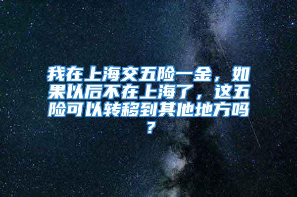 我在上海交五險一金，如果以后不在上海了，這五險可以轉(zhuǎn)移到其他地方嗎？