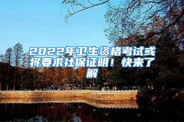 2022年衛(wèi)生資格考試或?qū)⒁笊绫ＷC明！快來了解