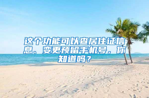 這個(gè)功能可以查居住證信息、變更預(yù)留手機(jī)號(hào)，你知道嗎？