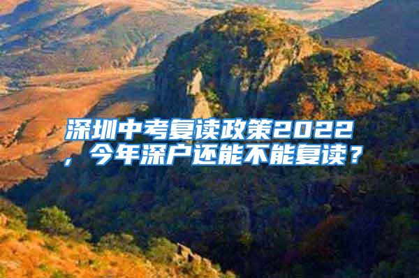 深圳中考復讀政策2022，今年深戶還能不能復讀？