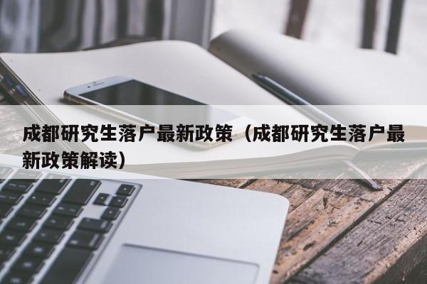 成都研究生落戶最新政策（成都研究生落戶最新政策解讀）