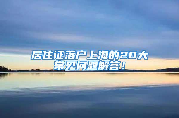 居住證落戶上海的20大常見問題解答！