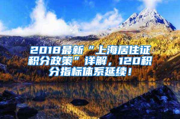 2018最新“上海居住證積分政策”詳解，120積分指標(biāo)體系延續(xù)！