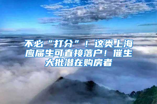 不必“打分”！這類上海應(yīng)屆生可直接落戶！催生大批潛在購房者