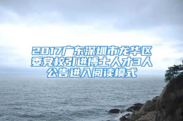 2017廣東深圳市龍華區(qū)委黨校引進(jìn)博士人才3人公告進(jìn)入閱讀模式