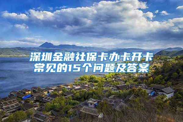 深圳金融社?？ㄞk卡開卡常見的15個問題及答案