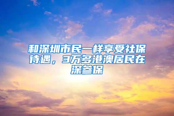 和深圳市民一樣享受社保待遇，3萬多港澳居民在深參保