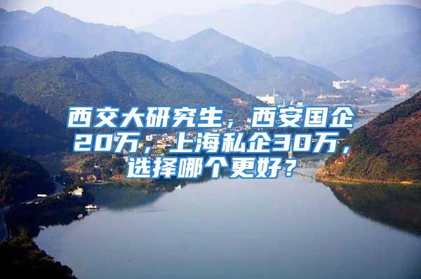 西交大研究生，西安國企20萬，上海私企30萬，選擇哪個更好？