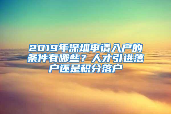 2019年深圳申請入戶的條件有哪些？人才引進(jìn)落戶還是積分落戶