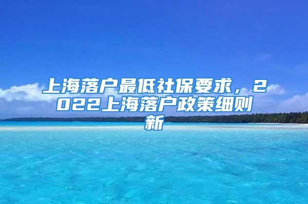 上海落戶最低社保要求，2022上海落戶政策細(xì)則新