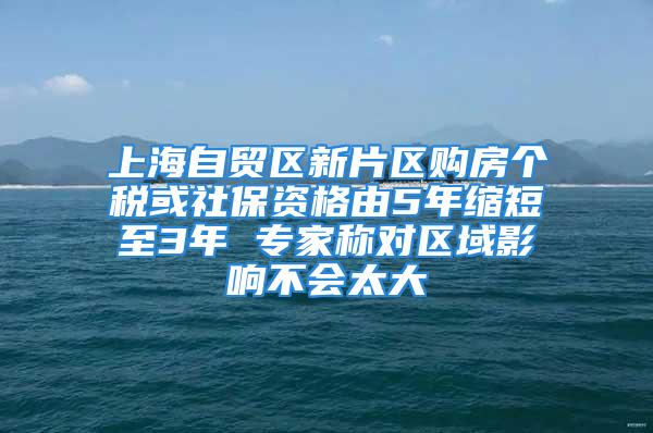 上海自貿(mào)區(qū)新片區(qū)購房個稅或社保資格由5年縮短至3年 專家稱對區(qū)域影響不會太大