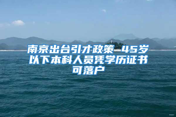 南京出臺(tái)引才政策 45歲以下本科人員憑學(xué)歷證書可落戶