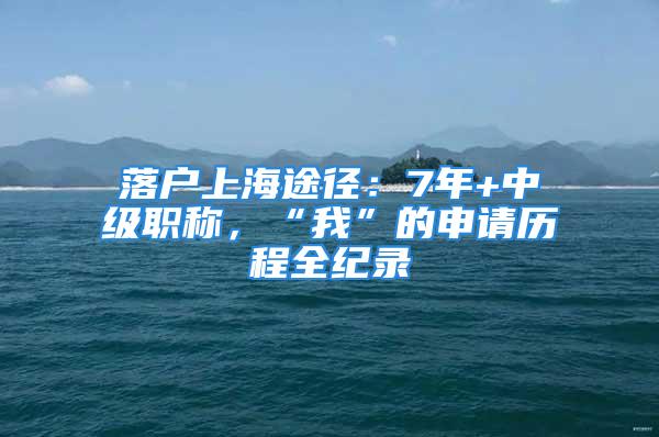 落戶上海途徑：7年+中級職稱，“我”的申請歷程全紀(jì)錄