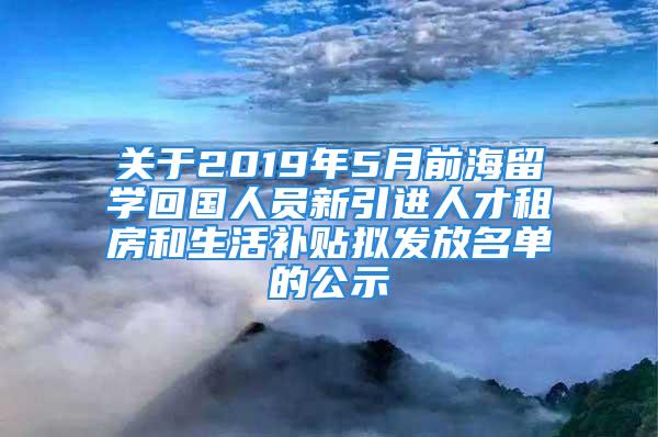 關(guān)于2019年5月前海留學(xué)回國(guó)人員新引進(jìn)人才租房和生活補(bǔ)貼擬發(fā)放名單的公示