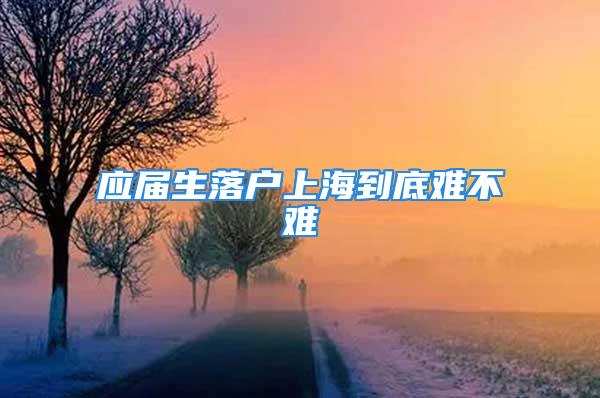 應(yīng)屆生落戶上海到底難不難