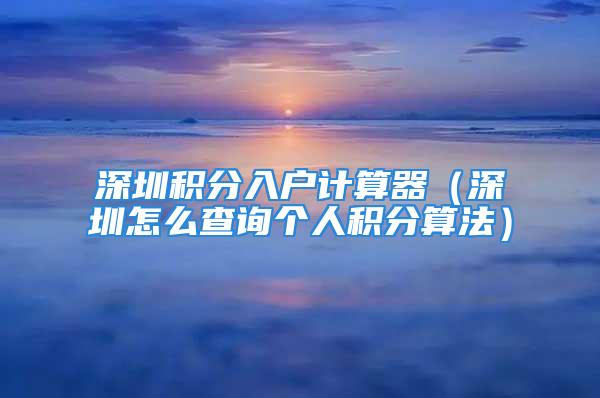 深圳積分入戶計算器（深圳怎么查詢個人積分算法）