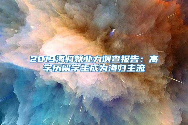 2019海歸就業(yè)力調查報告：高學歷留學生成為海歸主流