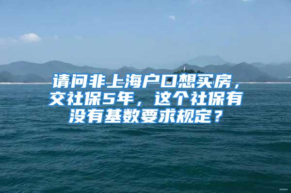 請問非上海戶口想買房，交社保5年，這個(gè)社保有沒有基數(shù)要求規(guī)定？