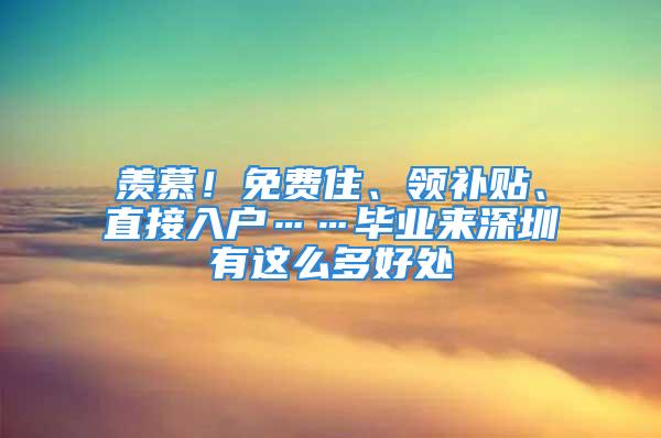 羨慕！免費(fèi)住、領(lǐng)補(bǔ)貼、直接入戶……畢業(yè)來深圳有這么多好處