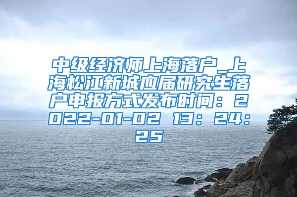 中級經(jīng)濟(jì)師上海落戶_上海松江新城應(yīng)屆研究生落戶申報方式發(fā)布時間：2022-01-02 13：24：25