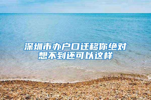 深圳市辦戶(hù)口遷移你絕對(duì)想不到還可以這樣