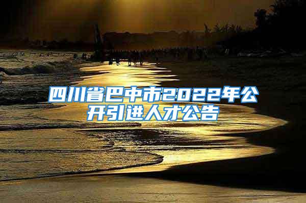 四川省巴中市2022年公開引進(jìn)人才公告