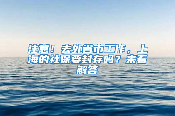 注意！去外省市工作，上海的社保要封存嗎？來看解答