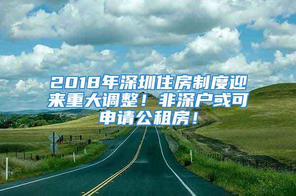 2018年深圳住房制度迎來重大調(diào)整！非深戶或可申請公租房！