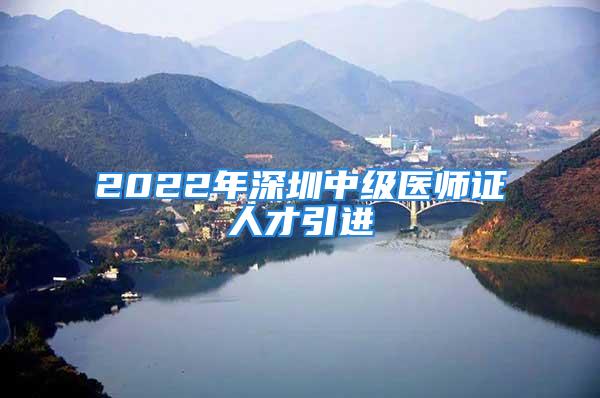 2022年深圳中級(jí)醫(yī)師證人才引進(jìn)