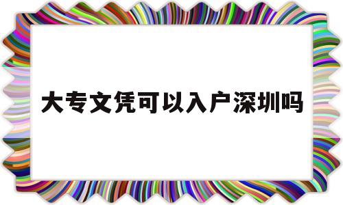 大專文憑可以入戶深圳嗎(大專學(xué)歷可以直接落戶深圳嗎) 深圳積分入戶條件