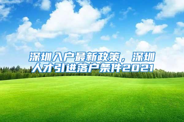 深圳入戶最新政策，深圳人才引進(jìn)落戶條件2021