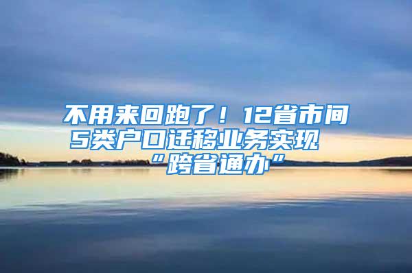 不用來回跑了！12省市間5類戶口遷移業(yè)務(wù)實(shí)現(xiàn)“跨省通辦”