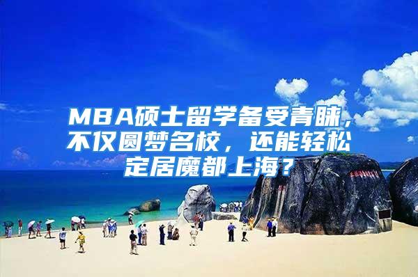 MBA碩士留學(xué)備受青睞，不僅圓夢名校，還能輕松定居魔都上海？