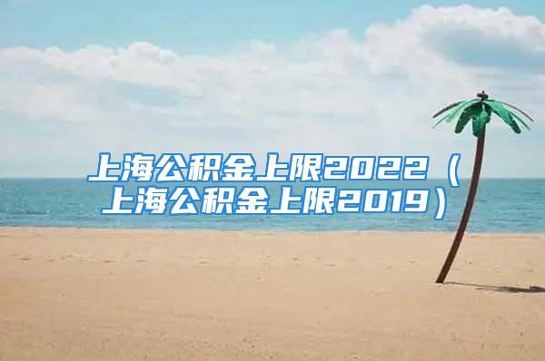 上海公積金上限2022（上海公積金上限2019）