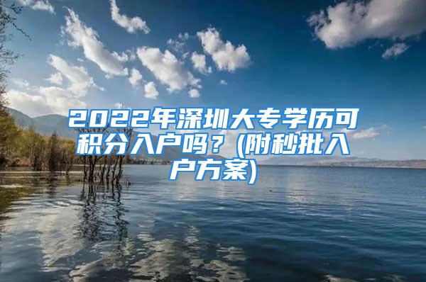 2022年深圳大專(zhuān)學(xué)歷可積分入戶(hù)嗎？(附秒批入戶(hù)方案)