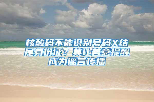 核酸碼不能識別號碼X結尾身份證？莫讓善意提醒成為謠言傳播