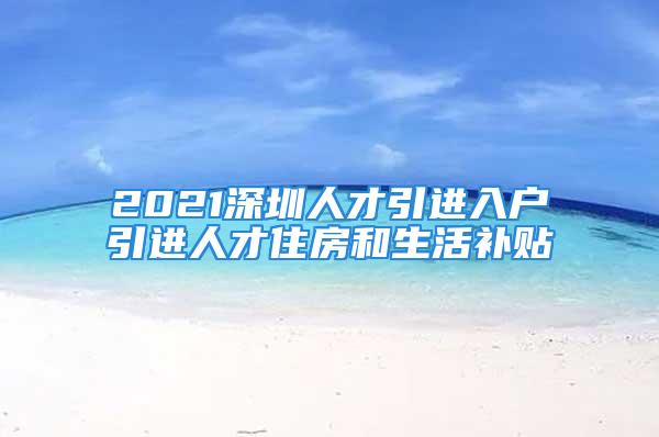 2021深圳人才引進(jìn)入戶引進(jìn)人才住房和生活補(bǔ)貼