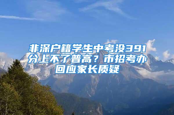 非深戶籍學(xué)生中考沒(méi)391分上不了普高？市招考辦回應(yīng)家長(zhǎng)質(zhì)疑