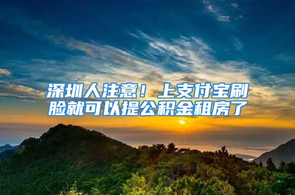 深圳人注意！上支付寶刷臉就可以提公積金租房了