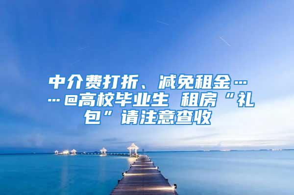 中介費打折、減免租金……@高校畢業(yè)生 租房“禮包”請注意查收