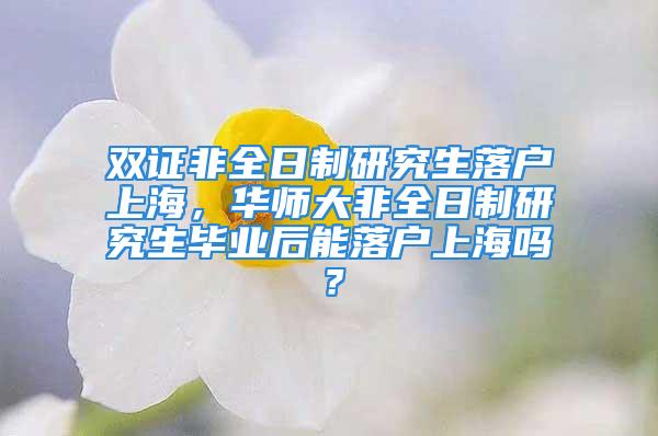 雙證非全日制研究生落戶上海，華師大非全日制研究生畢業(yè)后能落戶上海嗎？