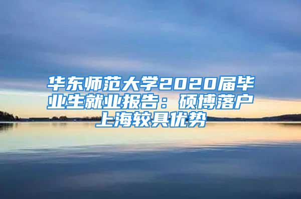 華東師范大學(xué)2020屆畢業(yè)生就業(yè)報(bào)告：碩博落戶上海較具優(yōu)勢